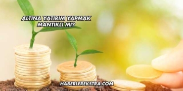 Altına Yatırım Yapmak Mantıklı mı?