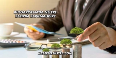 Bulgaristan'da Nelere Yatırım Yapılmalıdır?