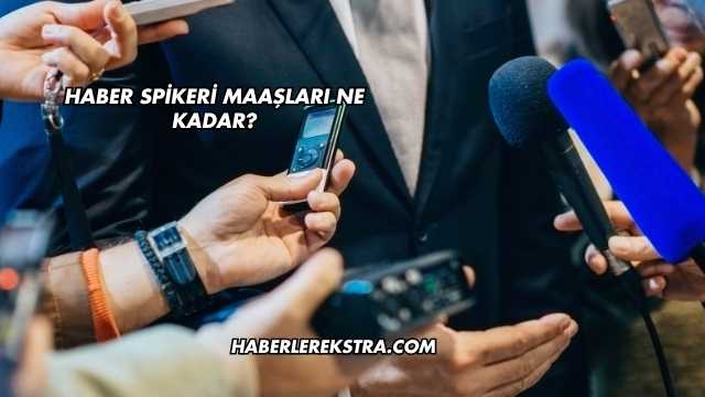 Haber Spikeri Maaşları Ne Kadar?
