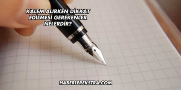Kalem Alırken Dikkat Edilmesi Gerekenler Nelerdir?
