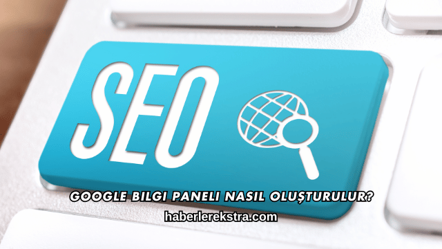 Google Bilgi Paneli Nasıl Oluşturulur?